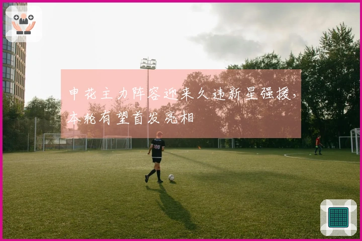 申花主力阵容迎来久违新星强援，本轮有望首发亮相
