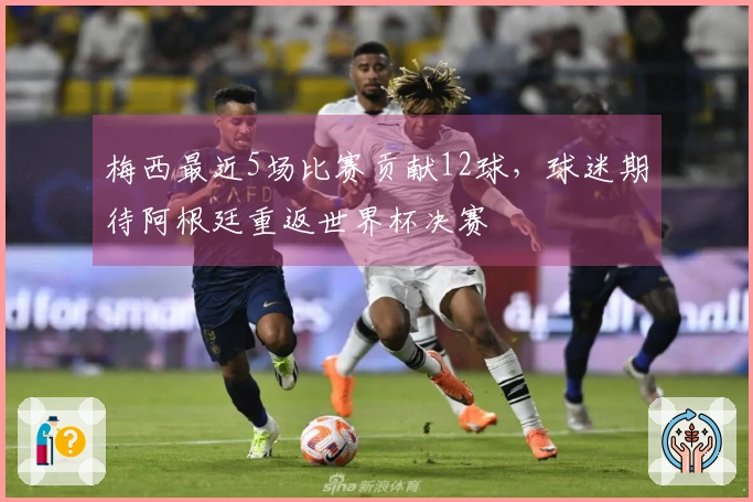 梅西最近5场比赛贡献12球，球迷期待阿根廷重返世界杯决赛
