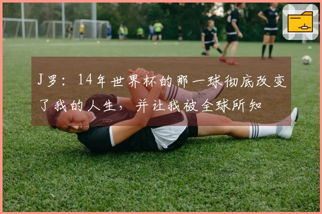 J罗：14年世界杯的那一球彻底改变了我的人生，并让我被全球所知
